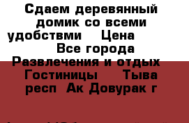 Сдаем деревянный домик со всеми удобствми. › Цена ­ 2 500 - Все города Развлечения и отдых » Гостиницы   . Тыва респ.,Ак-Довурак г.